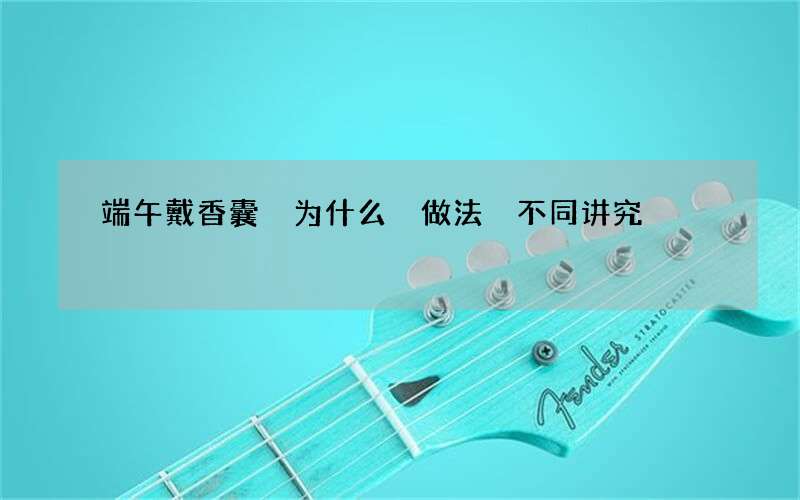 端午戴香囊 为什么 做法 不同讲究